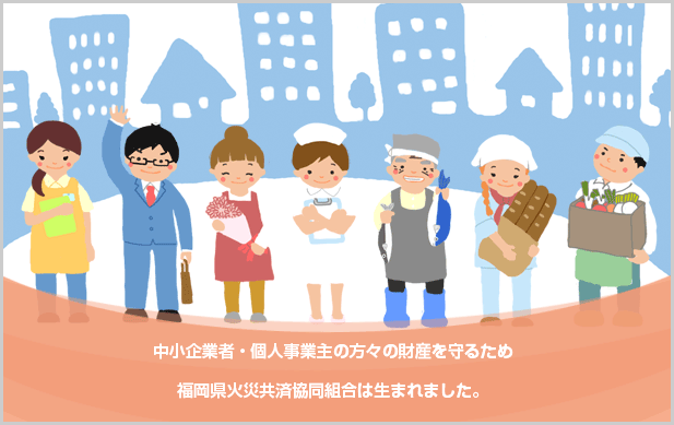 中小企業者・個人事業主の方々の財産を守るため、福岡県火災共済協同組合は生まれました。